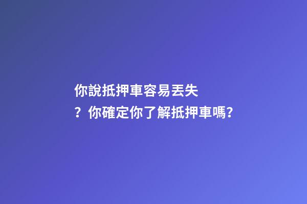 你說抵押車容易丟失？你確定你了解抵押車嗎？